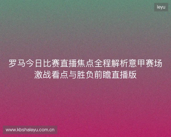 罗马今日比赛直播焦点全程解析意甲赛场激战看点与胜负前瞻直播版