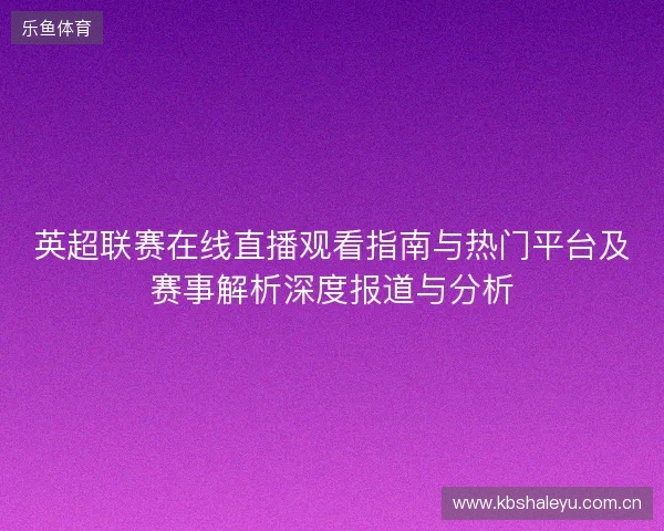 英超联赛在线直播观看指南与热门平台及赛事解析深度报道与分析