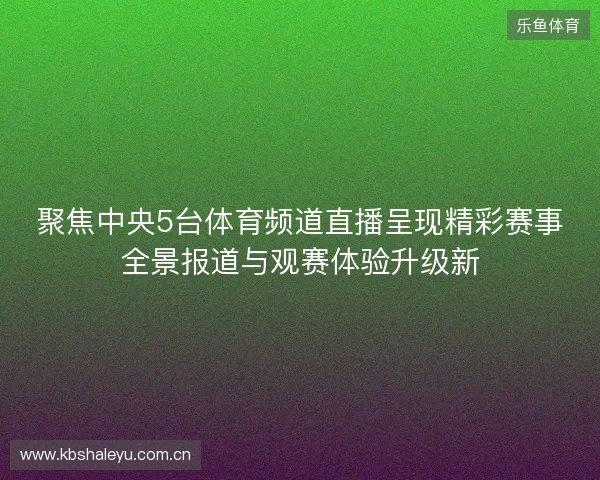 聚焦中央5台体育频道直播呈现精彩赛事全景报道与观赛体验升级新