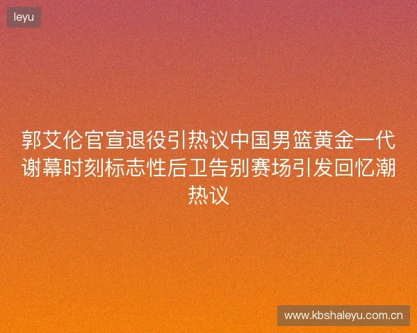 郭艾伦官宣退役引热议中国男篮黄金一代谢幕时刻标志性后卫告别赛场引发回忆潮热议 郭艾伦官宣退役引热议中国男篮黄金一代谢幕时刻标志性后卫告别赛场引发回忆潮热议
