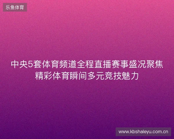 中央5套体育频道全程直播赛事盛况聚焦精彩体育瞬间多元竞技魅力