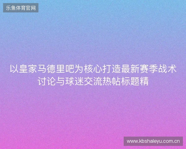 以皇家马德里吧为核心打造最新赛季战术讨论与球迷交流热帖标题精