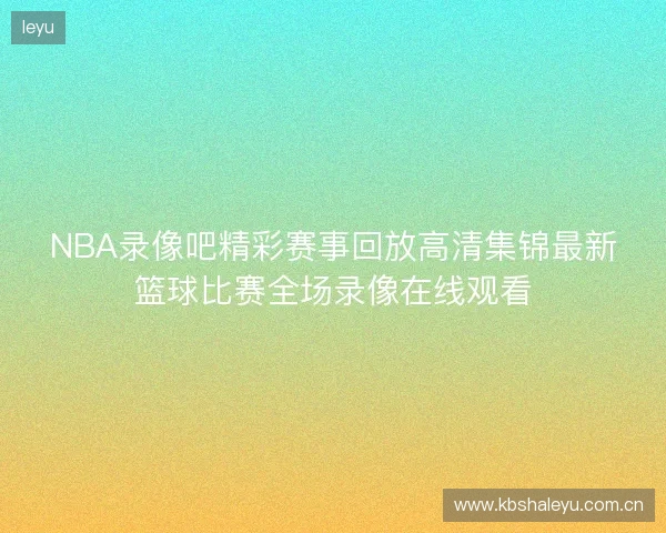 NBA录像吧精彩赛事回放高清集锦最新篮球比赛全场录像在线观看 NBA录像吧精彩赛事回放高清集锦最新篮球比赛全场录像在线观看