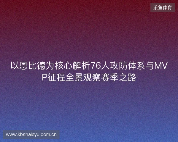 以恩比德为核心解析76人攻防体系与MVP征程全景观察赛季之路 以恩比德为核心解析76人攻防体系与MVP征程全景观察赛季之路