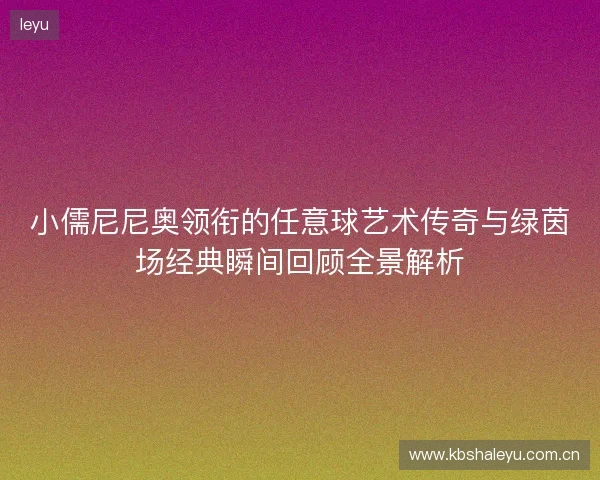 小儒尼尼奥领衔的任意球艺术传奇与绿茵场经典瞬间回顾全景解析 小儒尼尼奥领衔的任意球艺术传奇与绿茵场经典瞬间回顾全景解析