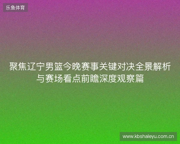 聚焦辽宁男篮今晚赛事关键对决全景解析与赛场看点前瞻深度观察篇 聚焦辽宁男篮今晚赛事关键对决全景解析与赛场看点前瞻深度观察篇