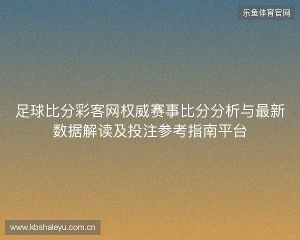 足球比分彩客网权威赛事比分分析与最新数据解读及投注参考指南平台