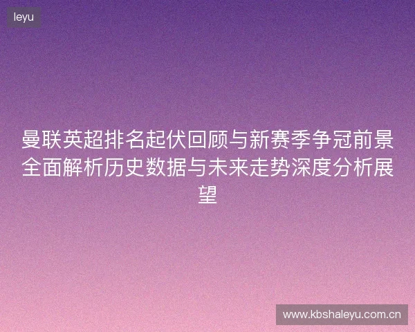曼联英超排名起伏回顾与新赛季争冠前景全面解析历史数据与未来走势深度分析展望 曼联英超排名起伏回顾与新赛季争冠前景全面解析历史数据与未来走势深度分析展望