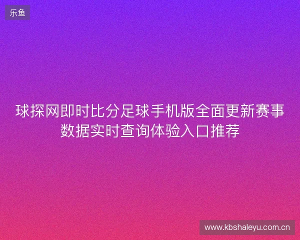 球探网即时比分足球手机版全面更新赛事数据实时查询体验入口推荐 球探网即时比分足球手机版全面更新赛事数据实时查询体验入口推荐