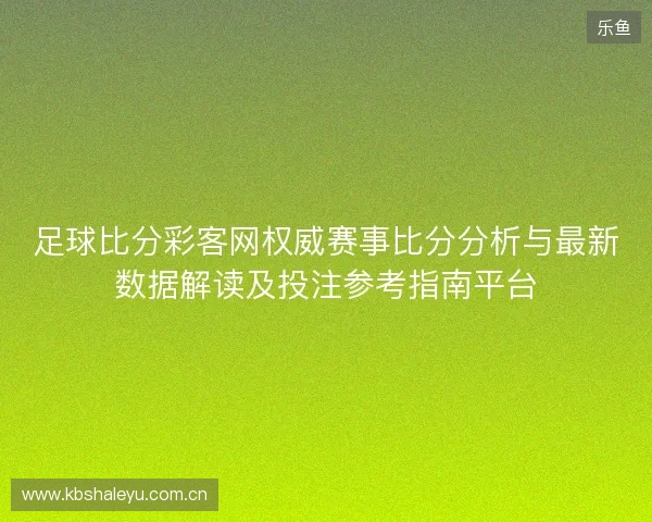 足球比分彩客网权威赛事比分分析与最新数据解读及投注参考指南平台