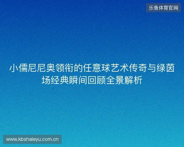 小儒尼尼奥领衔的任意球艺术传奇与绿茵场经典瞬间回顾全景解析 小儒尼尼奥领衔的任意球艺术传奇与绿茵场经典瞬间回顾全景解析
