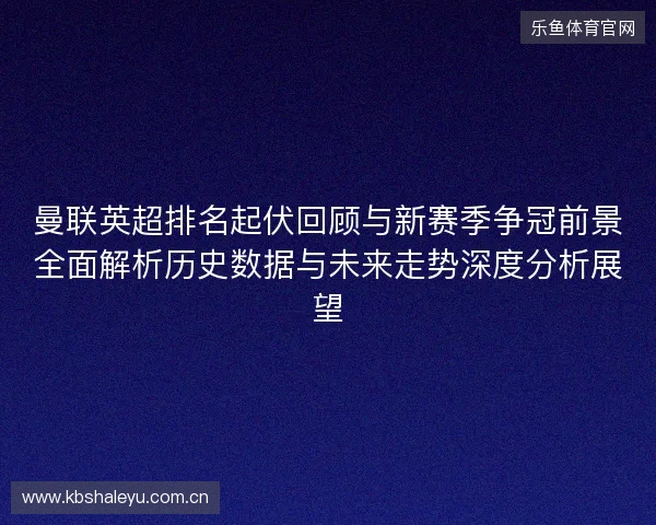 曼联英超排名起伏回顾与新赛季争冠前景全面解析历史数据与未来走势深度分析展望 曼联英超排名起伏回顾与新赛季争冠前景全面解析历史数据与未来走势深度分析展望