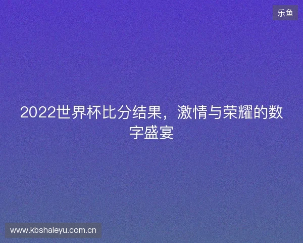 2022世界杯比分结果，激情与荣耀的数字盛宴