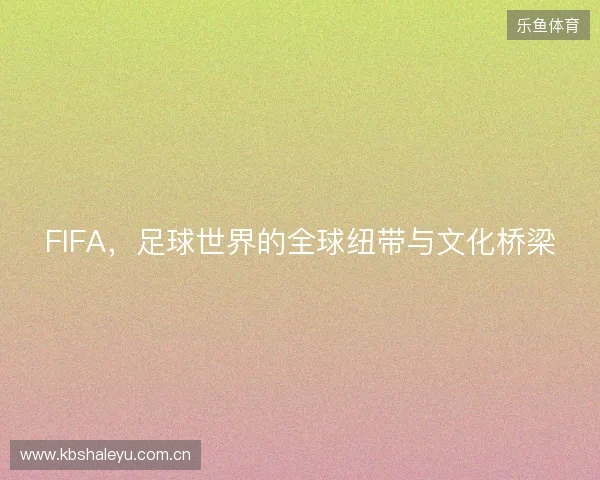FIFA，足球世界的全球纽带与文化桥梁