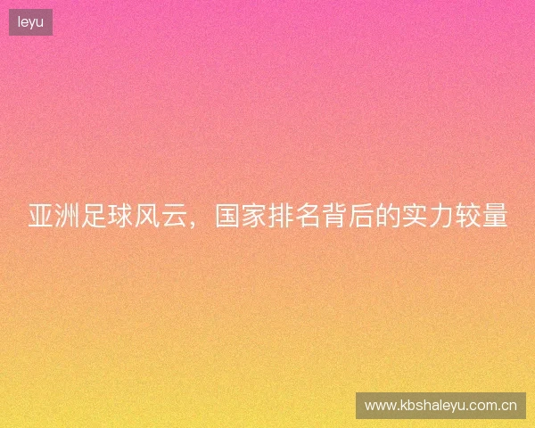 亚洲足球风云，国家排名背后的实力较量