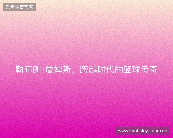 勒布朗·詹姆斯，跨越时代的篮球传奇