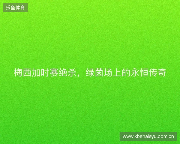 梅西加时赛绝杀，绿茵场上的永恒传奇